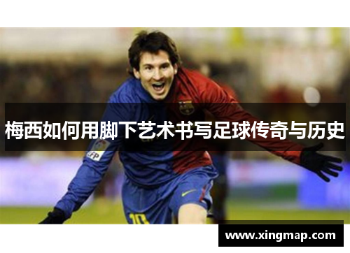 梅西如何用脚下艺术书写足球传奇与历史