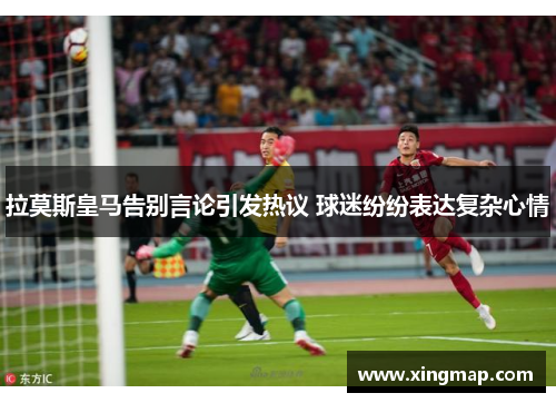 拉莫斯皇马告别言论引发热议 球迷纷纷表达复杂心情