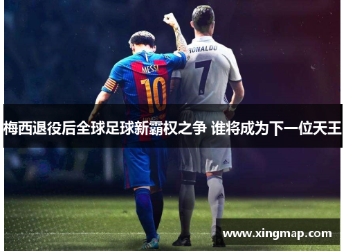 梅西退役后全球足球新霸权之争 谁将成为下一位天王