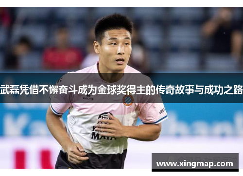 武磊凭借不懈奋斗成为金球奖得主的传奇故事与成功之路