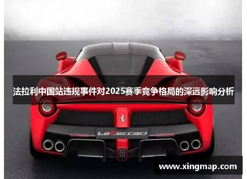 法拉利中国站违规事件对2025赛季竞争格局的深远影响分析
