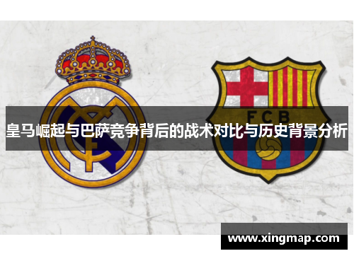 皇马崛起与巴萨竞争背后的战术对比与历史背景分析