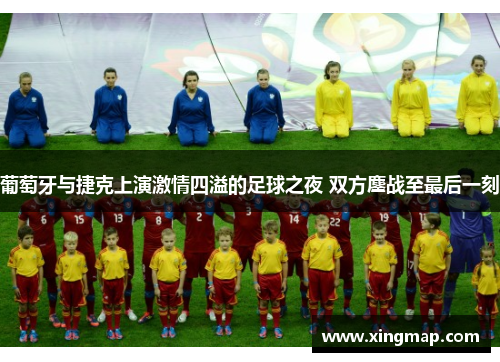 葡萄牙与捷克上演激情四溢的足球之夜 双方鏖战至最后一刻