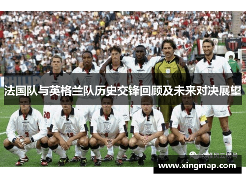 法国队与英格兰队历史交锋回顾及未来对决展望