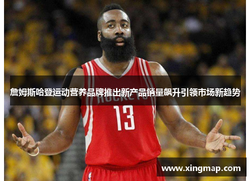 詹姆斯哈登运动营养品牌推出新产品销量飙升引领市场新趋势 詹姆斯哈登运动营养品牌推出新产品销量飙升引领市场新趋势