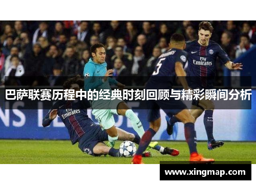 巴萨联赛历程中的经典时刻回顾与精彩瞬间分析 巴萨联赛历程中的经典时刻回顾与精彩瞬间分析