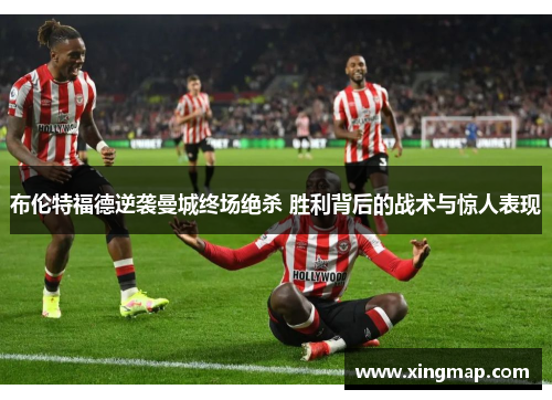 布伦特福德逆袭曼城终场绝杀 胜利背后的战术与惊人表现 布伦特福德逆袭曼城终场绝杀 胜利背后的战术与惊人表现