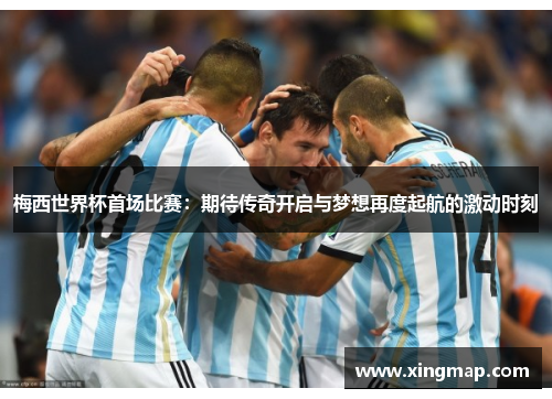 梅西世界杯首场比赛：期待传奇开启与梦想再度起航的激动时刻