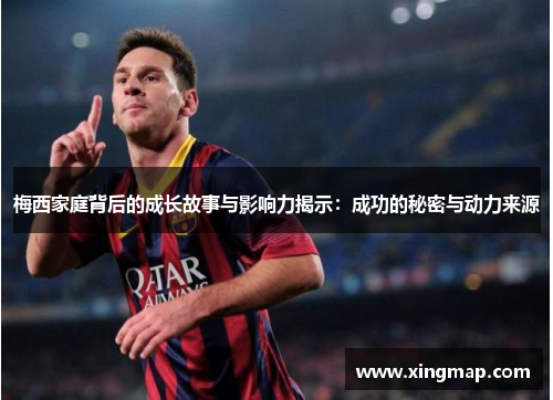 梅西家庭背后的成长故事与影响力揭示：成功的秘密与动力来源